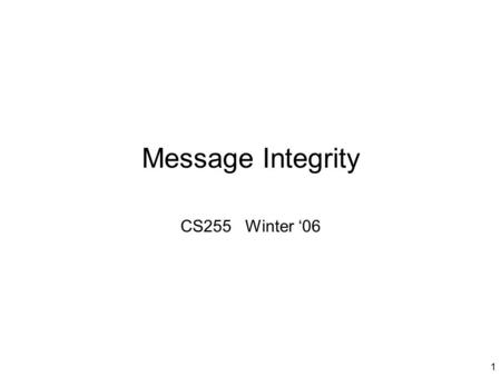 1 Message Integrity CS255 Winter ‘06. 2 Message Integrity Goal: provide message integrity. No confidentiality. –ex: Protecting public binaries on disk.