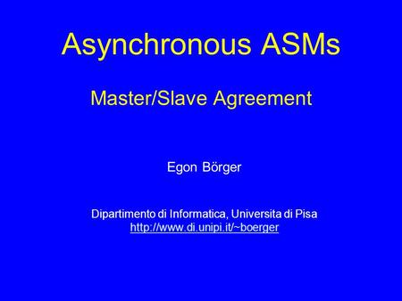 Asynchronous ASMs Master/Slave Agreement Egon Börger Dipartimento di Informatica, Universita di Pisa