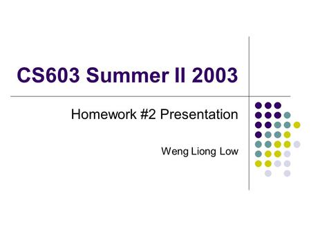 CS603 Summer II 2003 Homework #2 Presentation Weng Liong Low.