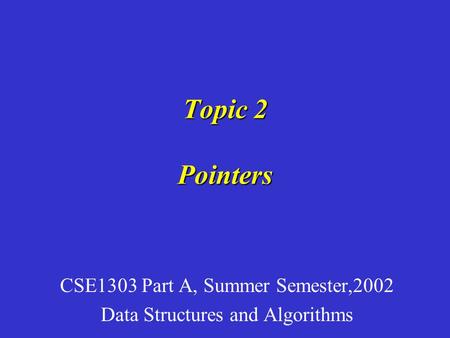 Topic 2 Pointers CSE1303 Part A, Summer Semester,2002 Data Structures and Algorithms.