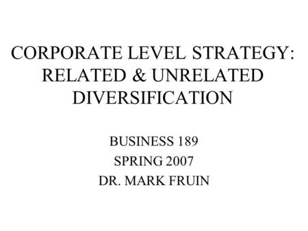 CORPORATE LEVEL STRATEGY: RELATED & UNRELATED DIVERSIFICATION BUSINESS 189 SPRING 2007 DR. MARK FRUIN.