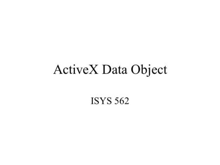 ActiveX Data Object ISYS 562. ADO An ActiveX control ActiveX is build upon COM, a contract that defines a standard interface by which objects communicate.