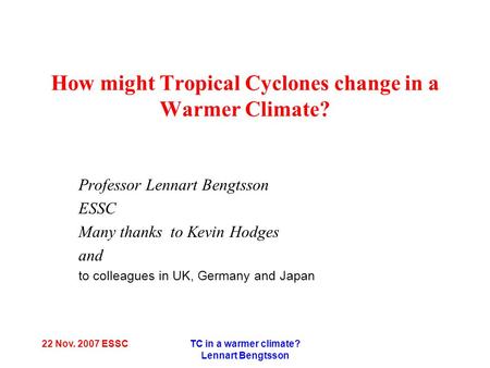 22 Nov. 2007 ESSCTC in a warmer climate? Lennart Bengtsson How might Tropical Cyclones change in a Warmer Climate? Professor Lennart Bengtsson ESSC Many.
