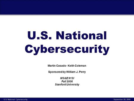 September 28, 2006U.S. National Cybersecurity Martin Casado Keith Coleman Sponsored by William J. Perry MS&E 91SI Fall 2006 Stanford University.