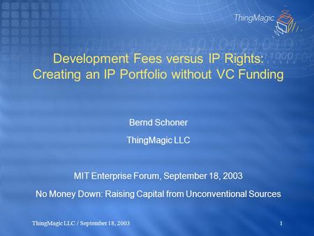 ThingMagic LLC / September 18, 20031 Development Fees versus IP Rights: Creating an IP Portfolio without VC Funding Bernd Schoner ThingMagic LLC MIT Enterprise.