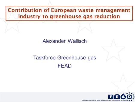 Contribution of European waste management industry to greenhouse gas reduction Alexander Wallisch Taskforce Greenhouse gas FEAD.