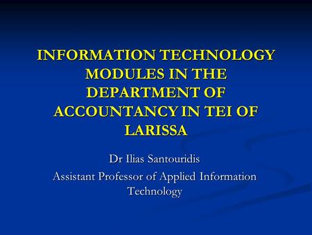 INFORMATION TECHNOLOGY MODULES IN THE DEPARTMENT OF ACCOUNTANCY IN TEI OF LARISSA Dr Ilias Santouridis Assistant Professor of Applied Information Technology.
