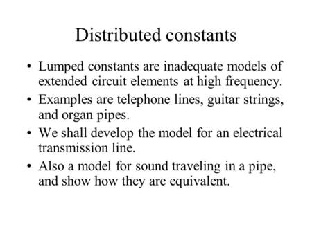 Distributed constants Lumped constants are inadequate models of extended circuit elements at high frequency. Examples are telephone lines, guitar strings,