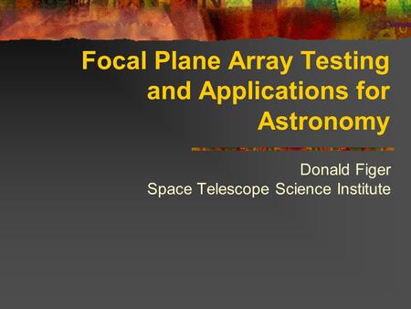 Focal Plane Array Testing and Applications for Astronomy Donald Figer Space Telescope Science Institute.
