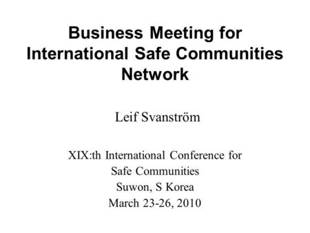 Business Meeting for International Safe Communities Network Leif Svanström XIX:th International Conference for Safe Communities Suwon, S Korea March 23-26,