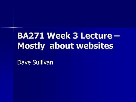 BA271 Week 3 Lecture – Mostly about websites Dave Sullivan.