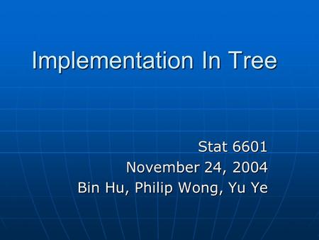 Implementation In Tree Stat 6601 November 24, 2004 Bin Hu, Philip Wong, Yu Ye.