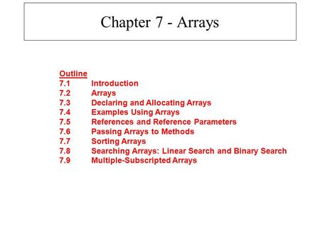 Chapter 7 - Arrays Outline 7.1Introduction 7.2Arrays 7.3Declaring and Allocating Arrays 7.4Examples Using Arrays 7.5References and Reference Parameters.