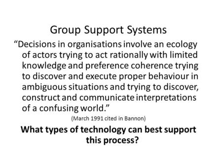 Group Support Systems “Decisions in organisations involve an ecology of actors trying to act rationally with limited knowledge and preference coherence.