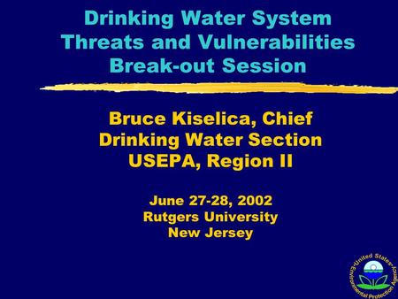 Drinking Water System Threats and Vulnerabilities Break-out Session Bruce Kiselica, Chief Drinking Water Section USEPA, Region II June 27-28, 2002 Rutgers.