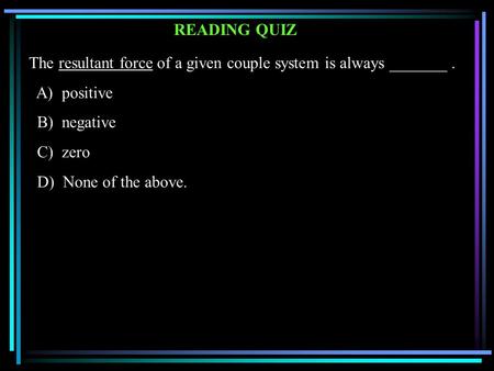 READING QUIZ The resultant force of a given couple system is always _______. A) positive B) negative C) zero D) None of the above.