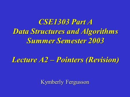 Kymberly Fergusson CSE1303 Part A Data Structures and Algorithms Summer Semester 2003 Lecture A2 – Pointers (Revision)