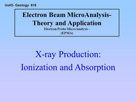 Electron Beam MicroAnalysis- Theory and Application Electron Probe MicroAnalysis - (EPMA) X-ray Production: Ionization and Absorption UofO- Geology 619.