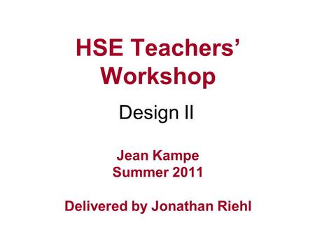 HSE Teachers’ Workshop Jean Kampe Summer 2011 Delivered by Jonathan Riehl Design II.