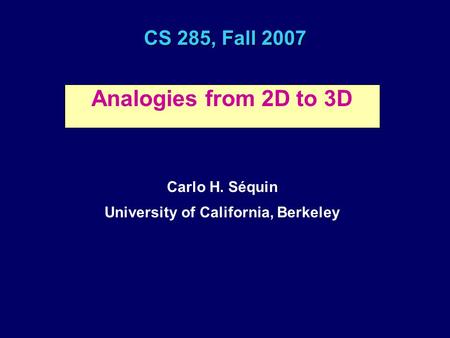 CS 285, Fall 2007 Analogies from 2D to 3D Carlo H. Séquin University of California, Berkeley.