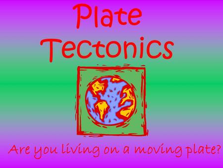 Plate Tectonics Are you living on a moving plate?.