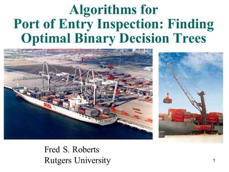 1 Algorithms for Port of Entry Inspection: Finding Optimal Binary Decision Trees Fred S. Roberts Rutgers University.