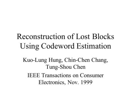 Reconstruction of Lost Blocks Using Codeword Estimation Kuo-Lung Hung, Chin-Chen Chang, Tung-Shou Chen IEEE Transactions on Consumer Electronics, Nov.