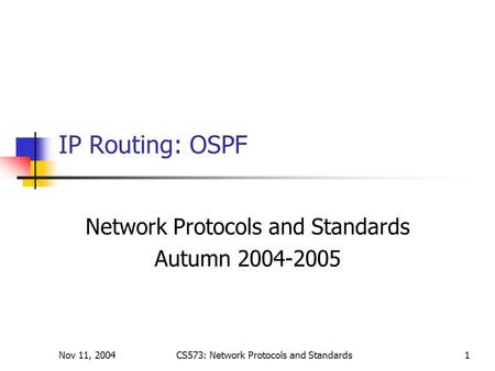 Nov 11, 2004CS573: Network Protocols and Standards1 IP Routing: OSPF Network Protocols and Standards Autumn 2004-2005.