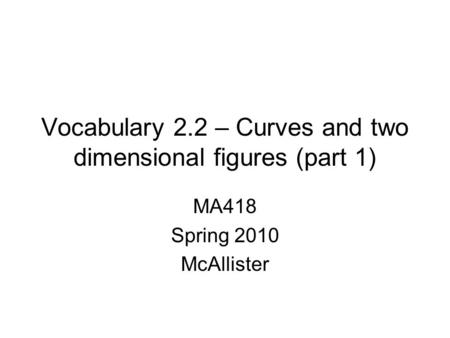 Vocabulary 2.2 – Curves and two dimensional figures (part 1) MA418 Spring 2010 McAllister.