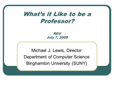 What’s it Like to be a Professor? REU July 7, 2009 Michael J. Lewis, Director Department of Computer Science Binghamton University (SUNY)
