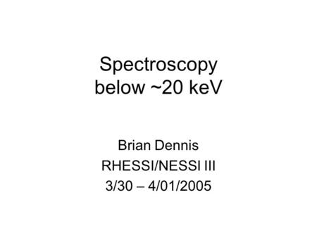 Spectroscopy below ~20 keV Brian Dennis RHESSI/NESSI III 3/30 – 4/01/2005.