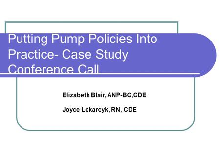Putting Pump Policies Into Practice- Case Study Conference Call Elizabeth Blair, ANP-BC,CDE Joyce Lekarcyk, RN, CDE.