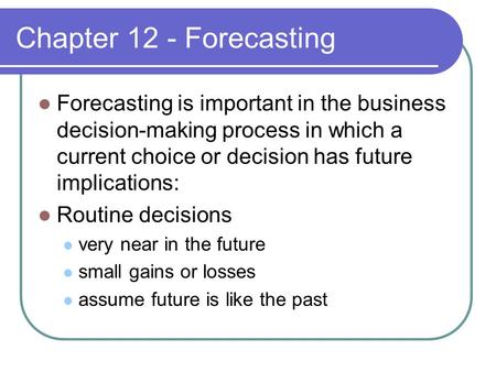 Chapter 12 - Forecasting Forecasting is important in the business decision-making process in which a current choice or decision has future implications: