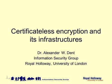 Certificateless encryption and its infrastructures Dr. Alexander W. Dent Information Security Group Royal Holloway, University of London.