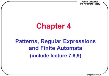 Transparency No. 4-1 Formal Language and Automata Theory Chapter 4 Patterns, Regular Expressions and Finite Automata (include lecture 7,8,9) Transparency.