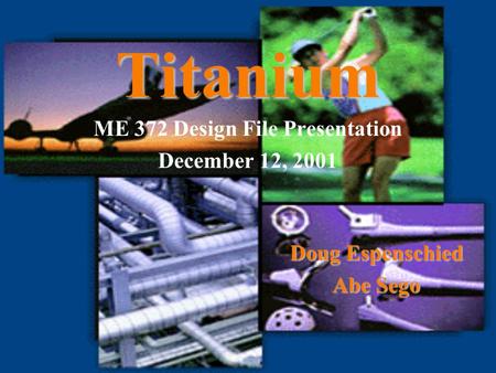 Titanium ME 372 Design File Presentation December 12, 2001 Doug Espenschied Abe Sego.