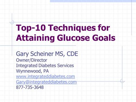 Top-10 Techniques for Attaining Glucose Goals Gary Scheiner MS, CDE Owner/Director Integrated Diabetes Services Wynnewood, PA www.integrateddiabetes.com.