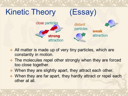 Kinetic Theory (Essay)  All matter is made up of very tiny particles, which are constantly in motion.  The molecules repel other strongly when they are.