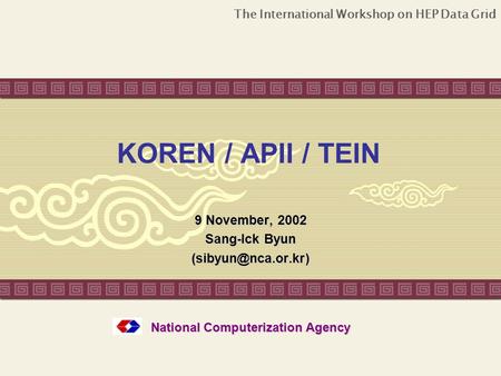 The International Workshop on HEP Data Grid KOREN / APII / TEIN 9 November, 2002 Sang-Ick Byun National Computerization Agency.