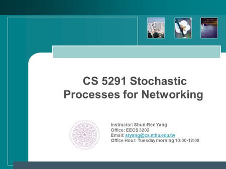 CS 5291 Stochastic Processes for Networking Instructor: Shun-Ren Yang Office: EECS 3202   Office Hour: Tuesday morning 10:00-12:00.