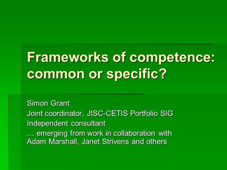 Frameworks of competence: common or specific? Simon Grant Joint coordinator, JISC-CETIS Portfolio SIG Independent consultant … emerging from work in collaboration.
