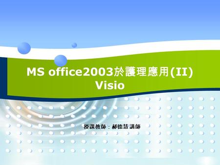 MS office2003 於護理應用 (II) Visio 授課教師：郝德慧 講師. 認識 Visio Outline 1 Visio 的圖形編輯與設定 2 Visio 的文字輸入與編輯 3 Visio 的樣板 4 Visio 的範例操作 5.