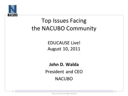 John D. Walda President and CEO NACUBO Top Issues Facing the NACUBO Community EDUCAUSE Live! August 10, 2011.