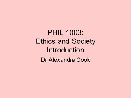 PHIL 1003: Ethics and Society Introduction Dr Alexandra Cook.