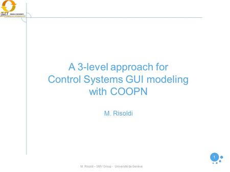 M. Risoldi – SMV Group - Université de Genève 1 A 3-level approach for Control Systems GUI modeling with COOPN M. Risoldi.
