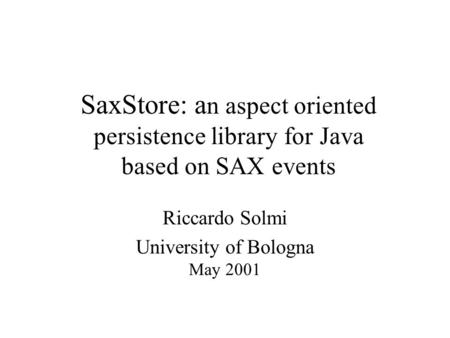 SaxStore: a n aspect oriented persistence library for Java based on SAX events Riccardo Solmi University of Bologna May 2001.