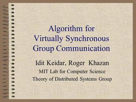 Algorithm for Virtually Synchronous Group Communication Idit Keidar, Roger Khazan MIT Lab for Computer Science Theory of Distributed Systems Group.