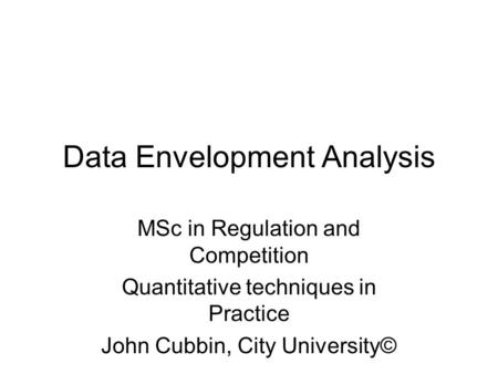 Data Envelopment Analysis MSc in Regulation and Competition Quantitative techniques in Practice John Cubbin, City University©