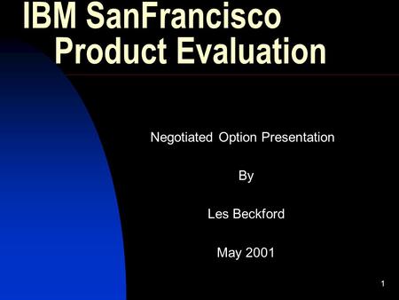 1 IBM SanFrancisco Product Evaluation Negotiated Option Presentation By Les Beckford May 2001.