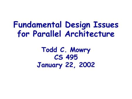 Fundamental Design Issues for Parallel Architecture Todd C. Mowry CS 495 January 22, 2002.